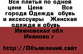 Все платья по одной цене › Цена ­ 500 - Все города Одежда, обувь и аксессуары » Женская одежда и обувь   . Ивановская обл.,Иваново г.